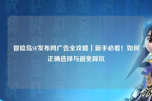 冒险岛SF发布网广告全攻略|新手必看!如何正确选择与避免踩坑