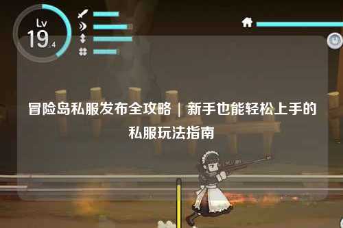 冒险岛私服发布全攻略 | 新手也能轻松上手的私服玩法指南