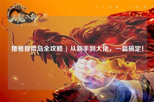 猪猪冒险岛全攻略 | 从新手到大佬，一篇搞定！