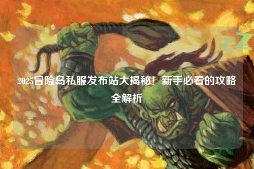2025冒险岛私服发布站大揭秘！新手必看的攻略全解析✨
