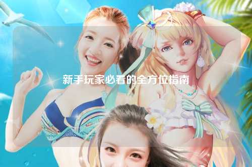 新手玩家必看的全方位指南