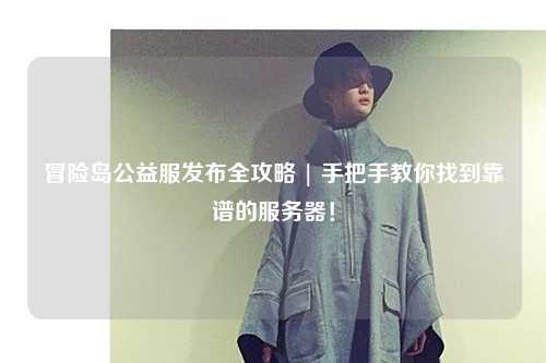 冒险岛公益服发布全攻略 | 手把手教你找到靠谱的服务器！