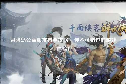 冒险岛公益服发布全攻略 | 你不可错过的游戏体验！