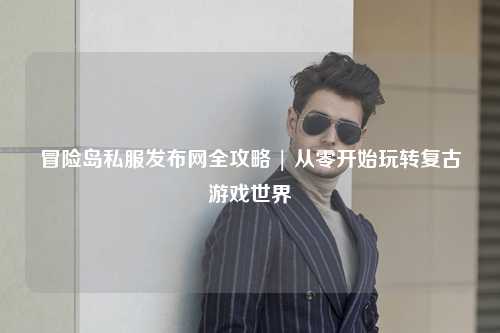 冒险岛私服发布网全攻略 | 从零开始玩转复古游戏世界
