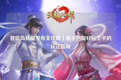 冒险岛私服发布全攻略｜新手也能轻松上手的玩法指南✨