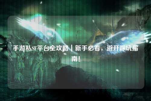 手游私SF平台全攻略|新手必看,避开踩坑指南!