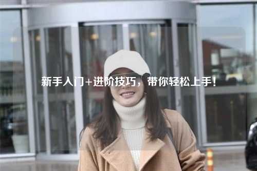 新手入门+进阶技巧，带你轻松上手！
