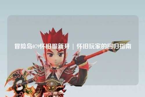 冒险岛079怀旧服新开 | 怀旧玩家的回归指南