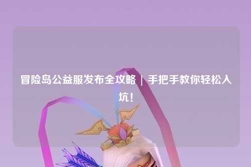 冒险岛公益服发布全攻略 | 手把手教你轻松入坑！