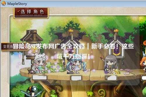 冒险岛SF发布网广告全攻略｜新手必看！这些坑千万别踩！