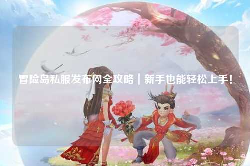 冒险岛私服发布网全攻略｜新手也能轻松上手！