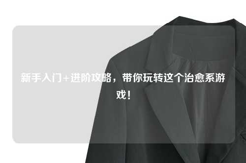新手入门+进阶攻略，带你玩转这个治愈系游戏！