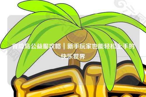 冒险岛公益服攻略｜新手玩家也能轻松上手的快乐世界