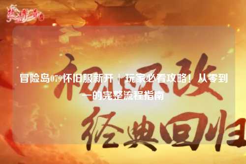 冒险岛079怀旧服新开 | 玩家必看攻略！从零到一的完整流程指南