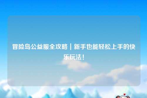 冒险岛公益服全攻略｜新手也能轻松上手的快乐玩法！