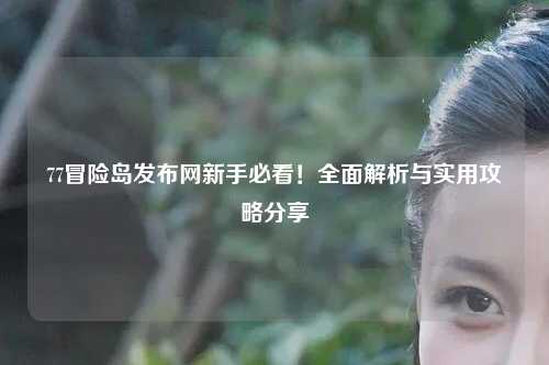 77冒险岛发布网新手必看!全面解析与实用攻略分享✨