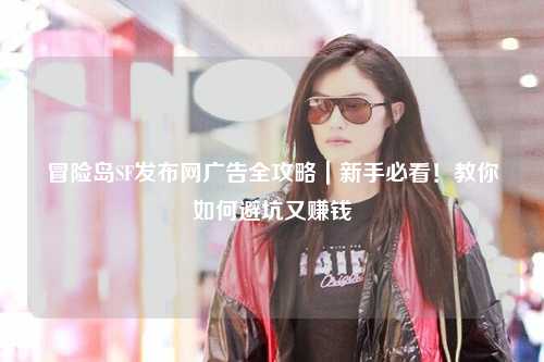 冒险岛SF发布网广告全攻略｜新手必看！教你如何避坑又赚钱
