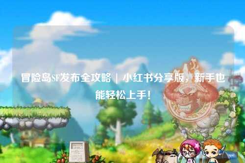 冒险岛SF发布全攻略 | 小红书分享版,新手也能轻松上手!