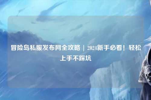 冒险岛私服发布网全攻略 | 2024新手必看！轻松上手不踩坑