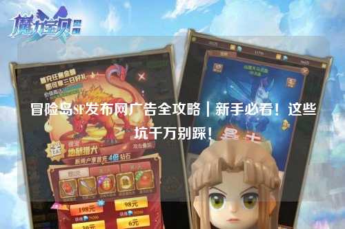 冒险岛SF发布网广告全攻略|新手必看!这些坑千万别踩!