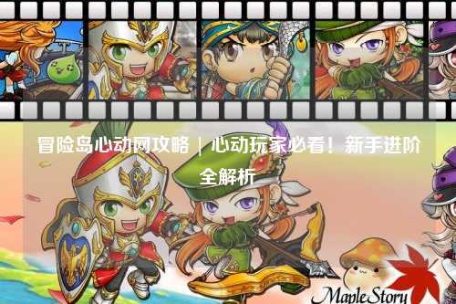 冒险岛心动网攻略 | 心动玩家必看！新手进阶全解析