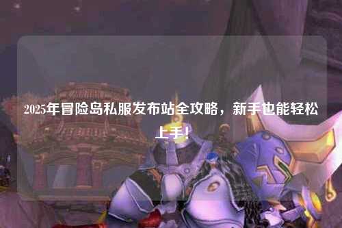 2025年冒险岛私服发布站全攻略,新手也能轻松上手!