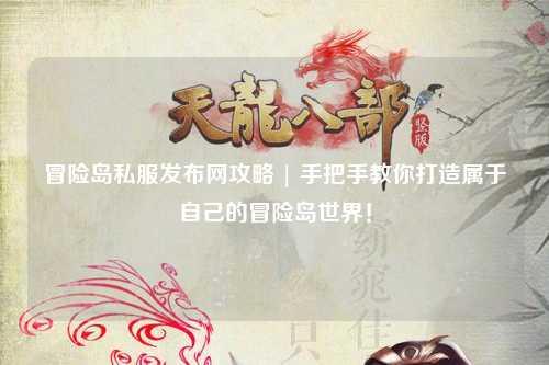 冒险岛私服发布网攻略 | 手把手教你打造属于自己的冒险岛世界！