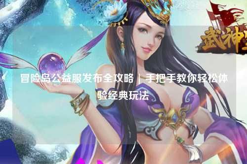 冒险岛公益服发布全攻略 | 手把手教你轻松体验经典玩法