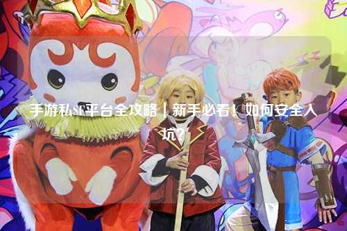 手游私SF平台全攻略|新手必看!如何安全入坑?