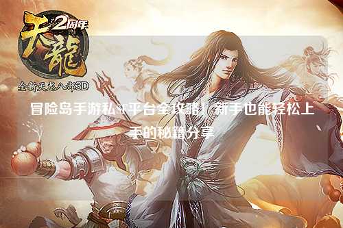 冒险岛手游私SF平台全攻略!新手也能轻松上手的秘籍分享✨