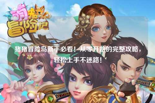 猪猪冒险岛新手必看!从零开始的完整攻略,轻松上手不迷路!