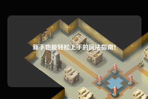 新手也能轻松上手的玩法指南!