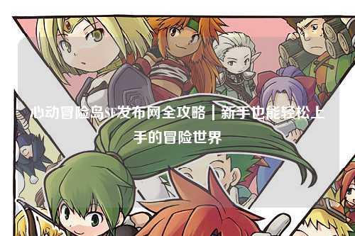 心动冒险岛SF发布网全攻略｜新手也能轻松上手的冒险世界