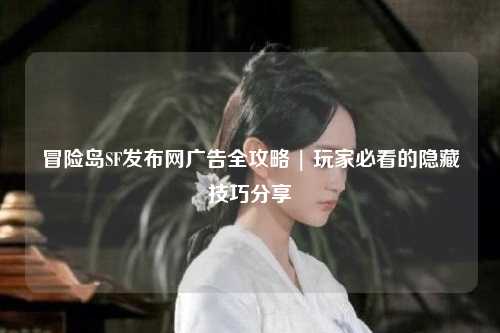 冒险岛SF发布网广告全攻略 | 玩家必看的隐藏技巧分享