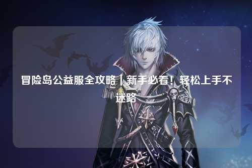 冒险岛公益服全攻略｜新手必看！轻松上手不迷路