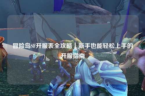 冒险岛SF开服表全攻略|新手也能轻松上手的开服指南