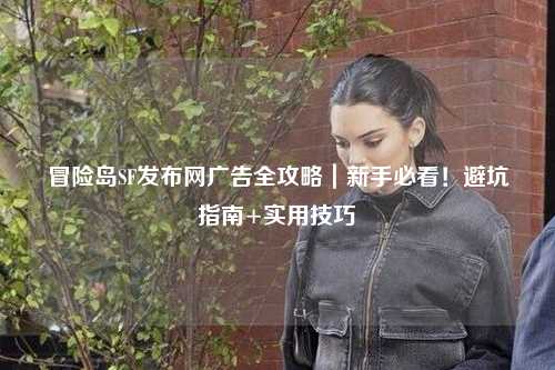 冒险岛SF发布网广告全攻略|新手必看!避坑指南+实用技巧