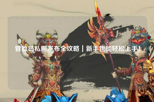 冒险岛私服发布全攻略|新手也能轻松上手!