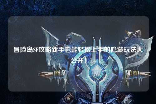冒险岛SF攻略新手也能轻松上手的隐藏玩法大公开!