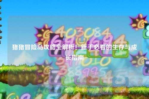 猪猪冒险岛攻略全解析!新手必看的生存与成长指南✨