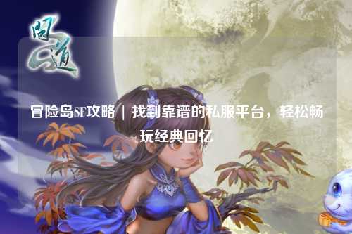 冒险岛SF攻略 | 找到靠谱的私服平台,轻松畅玩经典回忆