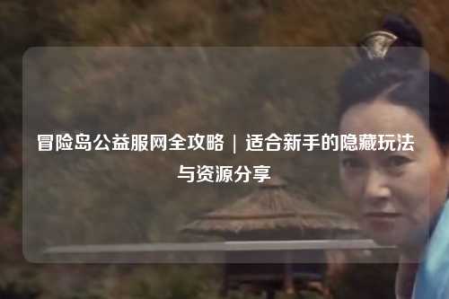 冒险岛公益服网全攻略 | 适合新手的隐藏玩法与资源分享