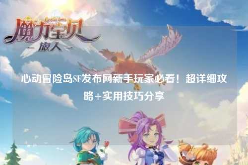 心动冒险岛SF发布网新手玩家必看！超详细攻略+实用技巧分享✨