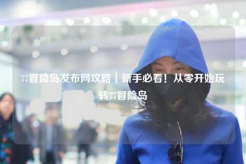 77冒险岛发布网攻略｜新手必看！从零开始玩转77冒险岛