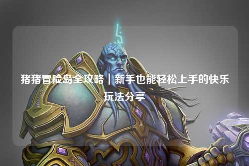 猪猪冒险岛全攻略|新手也能轻松上手的快乐玩法分享