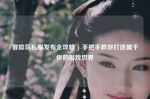 冒险岛私服发布全攻略 | 手把手教你打造属于你的游戏世界
