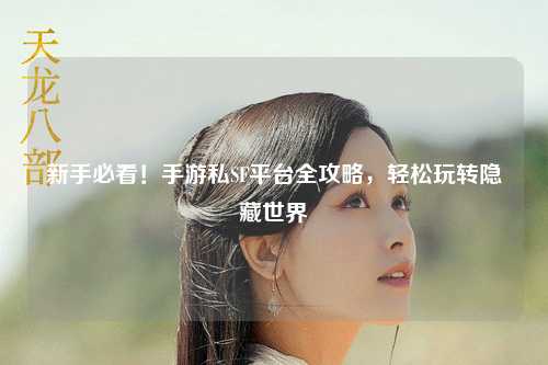 新手必看!手游私SF平台全攻略,轻松玩转隐藏世界