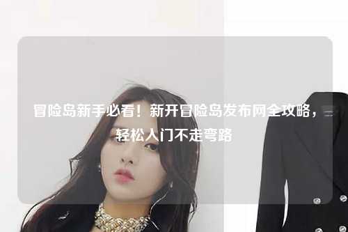 冒险岛新手必看！新开冒险岛发布网全攻略，轻松入门不走弯路