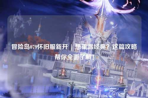 冒险岛079怀旧服新开 | 想重温经典?这篇攻略帮你全面了解!
