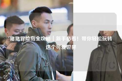 猪猪冒险岛全攻略|新手必看!带你轻松玩转这个可爱世界✨
